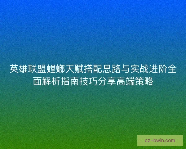 英雄联盟螳螂天赋搭配思路与实战进阶全面解析指南技巧分享高端策略