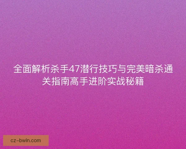 全面解析杀手47潜行技巧与完美暗杀通关指南高手进阶实战秘籍