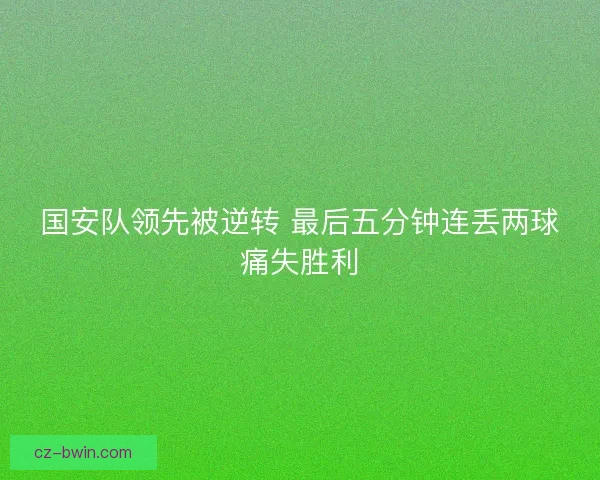 国安队领先被逆转 最后五分钟连丢两球痛失胜利