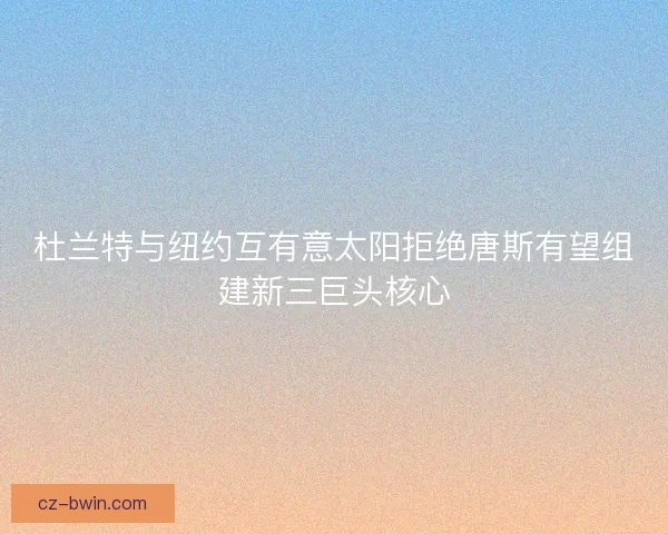 杜兰特与纽约互有意太阳拒绝唐斯有望组建新三巨头核心