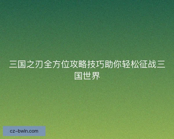 三国之刃全方位攻略技巧助你轻松征战三国世界