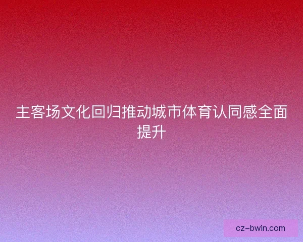 主客场文化回归推动城市体育认同感全面提升