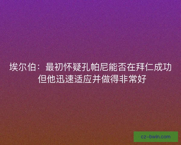 埃尔伯：最初怀疑孔帕尼能否在拜仁成功 但他迅速适应并做得非常好