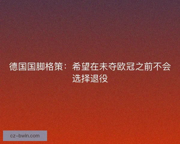 德国国脚格策：希望在未夺欧冠之前不会选择退役