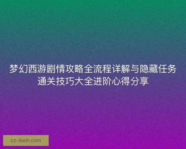 梦幻西游剧情攻略全流程详解与隐藏任务通关技巧大全进阶心得分享