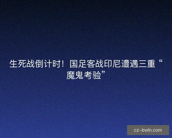 生死战倒计时！国足客战印尼遭遇三重 “魔鬼考验”