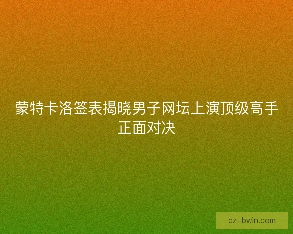 蒙特卡洛签表揭晓男子网坛上演顶级高手正面对决