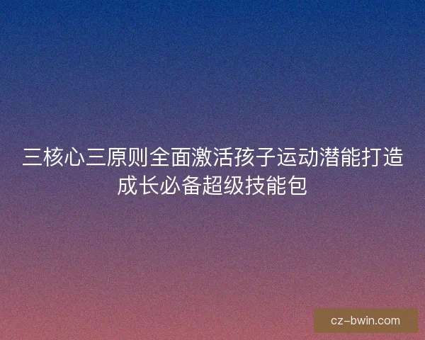 三核心三原则全面激活孩子运动潜能打造成长必备超级技能包