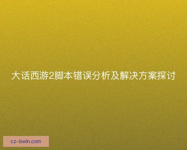 大话西游2脚本错误分析及解决方案探讨 大话西游2脚本错误分析及解决方案探讨