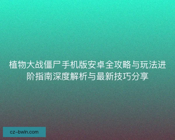 植物大战僵尸手机版安卓全攻略与玩法进阶指南深度解析与最新技巧分享 植物大战僵尸手机版安卓全攻略与玩法进阶指南深度解析与最新技巧分享