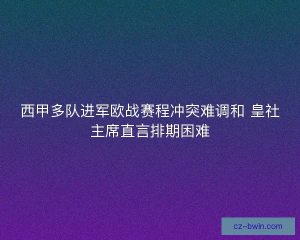 西甲多队进军欧战赛程冲突难调和 皇社主席直言排期困难 西甲多队进军欧战赛程冲突难调和 皇社主席直言排期困难
