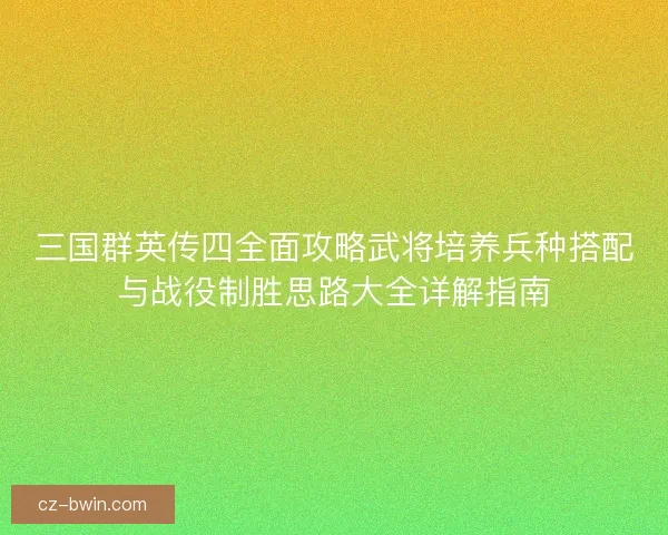三国群英传四全面攻略武将培养兵种搭配与战役制胜思路大全详解指南
