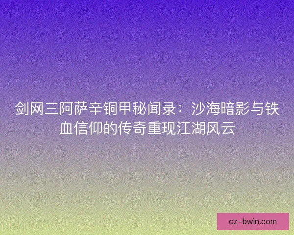 剑网三阿萨辛铜甲秘闻录:沙海暗影与铁血信仰的传奇重现江湖风云 剑网三阿萨辛铜甲秘闻录:沙海暗影与铁血信仰的传奇重现江湖风云