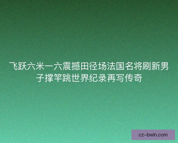 飞跃六米一六震撼田径场法国名将刷新男子撑竿跳世界纪录再写传奇 飞跃六米一六震撼田径场法国名将刷新男子撑竿跳世界纪录再写传奇