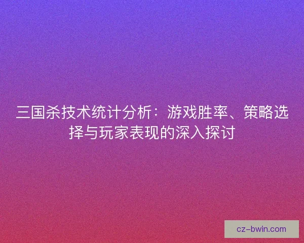 三国杀技术统计分析:游戏胜率、策略选择与玩家表现的深入探讨 三国杀技术统计分析:游戏胜率、策略选择与玩家表现的深入探讨