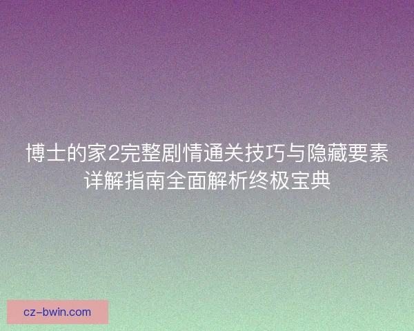 博士的家2完整剧情通关技巧与隐藏要素详解指南全面解析终极宝典 博士的家2完整剧情通关技巧与隐藏要素详解指南全面解析终极宝典
