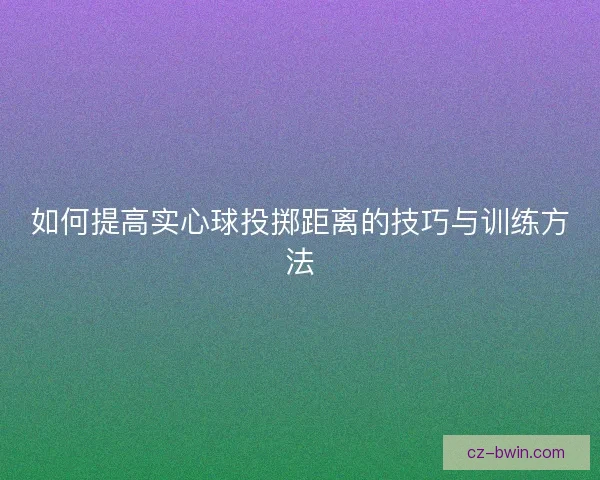 如何提高实心球投掷距离的技巧与训练方法 如何提高实心球投掷距离的技巧与训练方法