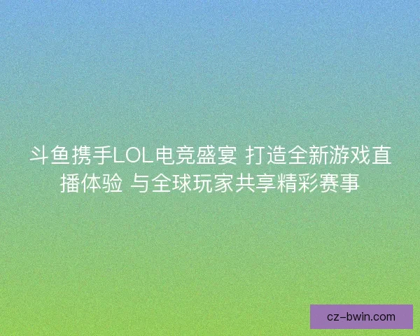 斗鱼携手LOL电竞盛宴 打造全新游戏直播体验 与全球玩家共享精彩赛事
