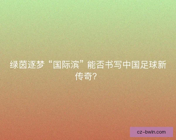 绿茵逐梦 “国际滨” 能否书写中国足球新传奇？
