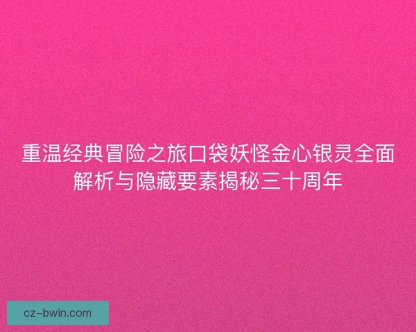 重温经典冒险之旅口袋妖怪金心银灵全面解析与隐藏要素揭秘三十周年