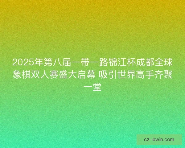 2025年第八届一带一路锦江杯成都全球象棋双人赛盛大启幕 吸引世界高手齐聚一堂