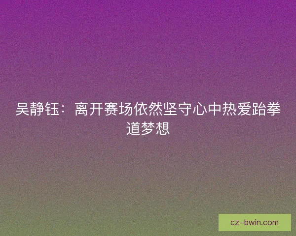 吴静钰：离开赛场依然坚守心中热爱跆拳道梦想