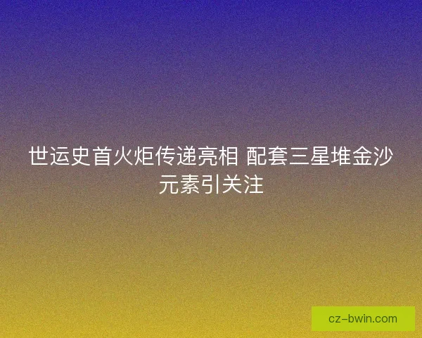 世运史首火炬传递亮相 配套三星堆金沙元素引关注