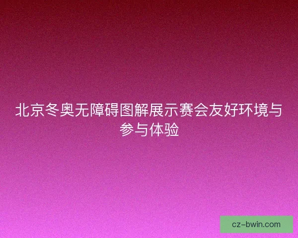 北京冬奥无障碍图解展示赛会友好环境与参与体验