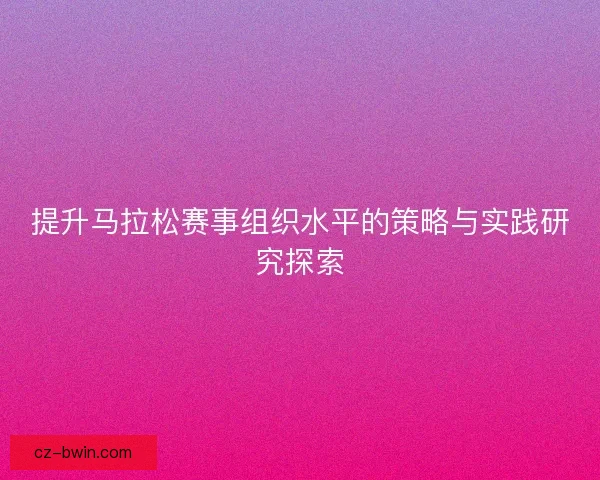 提升马拉松赛事组织水平的策略与实践研究探索
