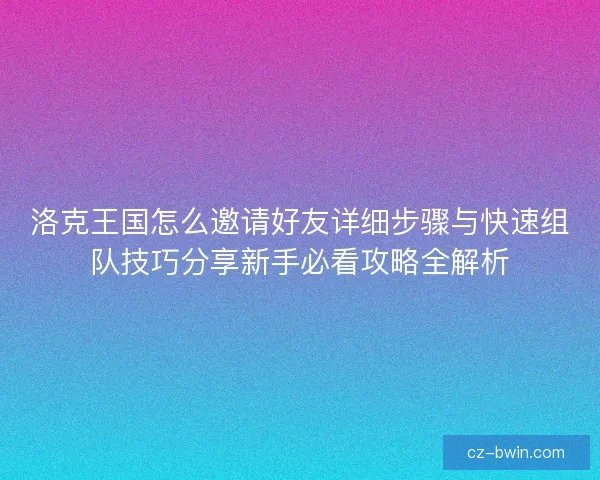 洛克王国怎么邀请好友详细步骤与快速组队技巧分享新手必看攻略全解析
